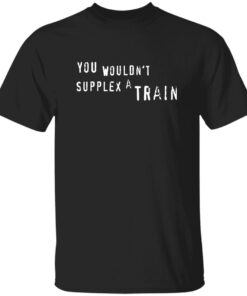 You Wouldn’t Supplex A Train Shirt