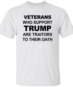 Veterans Who Support Trump Are Traitors To Their Oath Shirt