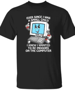 Ever Since I Was A Small Child I Knew I Wanted To Be Indoors On The Computer Shirt
