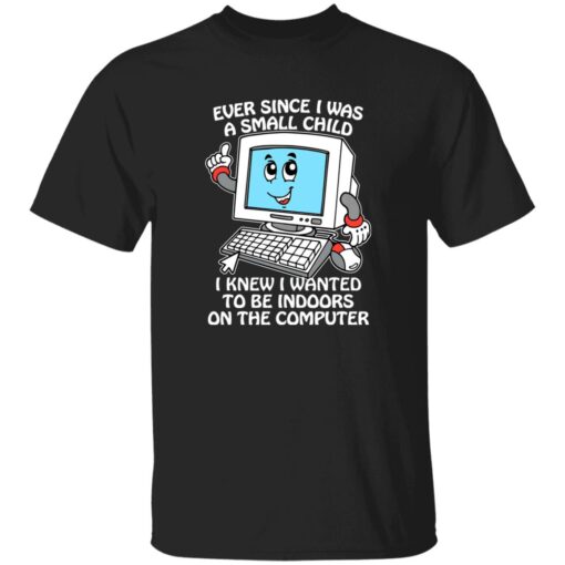 Ever Since I Was A Small Child I Knew I Wanted To Be Indoors On The Computer Shirt