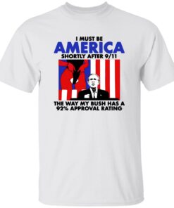 I Must Be America Shortly After 9 11 The Way My Bush Has A 92 Approval Rating Shirt