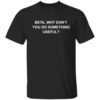 Beta why don’t you do something useful shirt