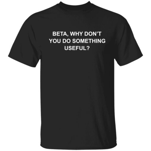 Beta why don’t you do something useful shirt