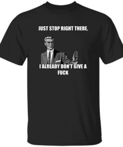 Just Stop Right There I Already Don’t Give A F*ck Shirt