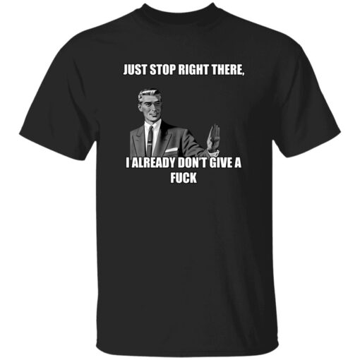 Just Stop Right There I Already Don’t Give A F*ck Shirt