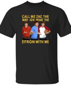 Call Me Zac The Way Idk What The Efron With Me Shirt