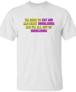 I’m Here To Eat Ass And Chew Bubblegum Shirt