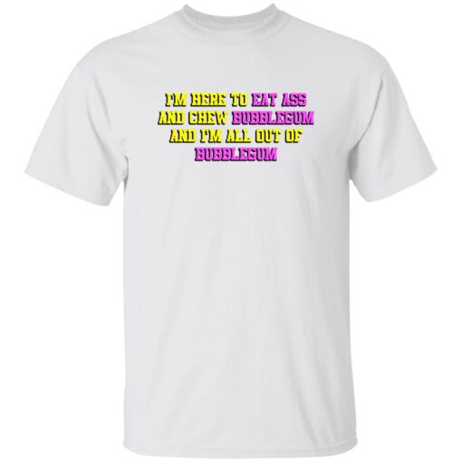 I’m Here To Eat Ass And Chew Bubblegum Shirt