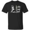 Is He Dead Yet Shirt 2 Is He Dead Yet Shirt