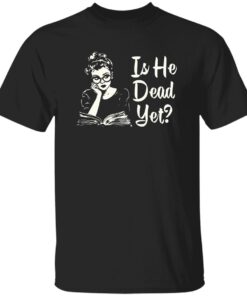 Is He Dead Yet Shirt