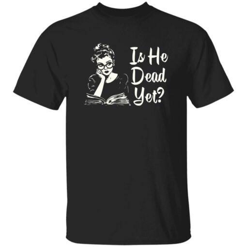 Is He Dead Yet Shirt