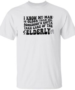 I Know My Man Is Older Than Me Somebody’s Gotta Take Care Of The Elderly Shirt