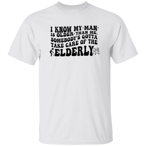 I Know My Man Is Older Than Me Somebody’s Gotta Take Care Of The Elderly Shirt
