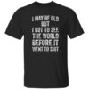 I May Be Old But I Got To See The World Before It Went To Sh*t Shirt 2 I May Be Old But I Got To See The World Before It Went To Sh*t Shirt