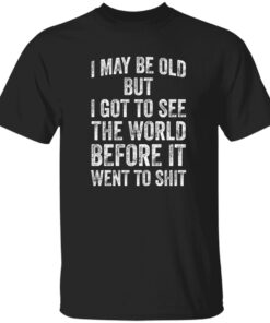 I May Be Old But I Got To See The World Before It Went To Sh*t Shirt