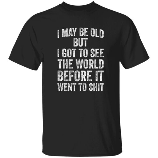 I May Be Old But I Got To See The World Before It Went To Sh*t Shirt