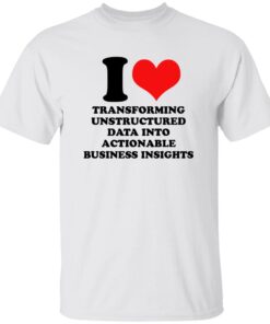 I Love Transforming Unstructured Data Into Actionable Business Insights Shirt
