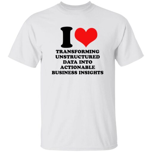 I Love Transforming Unstructured Data Into Actionable Business Insights Shirt