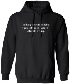 Nothing Bad Can Happen It Can Only Good Happen Trump Shirt