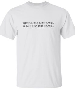 Nothing Bad Can Happen It Can Only Good Happen Shirt