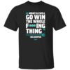 Might As Well Go Win The Whole F’ing Thing Big Dumper Shirt 1 Might As Well Go Win The Whole F’ing Thing Big Dumper Shirt