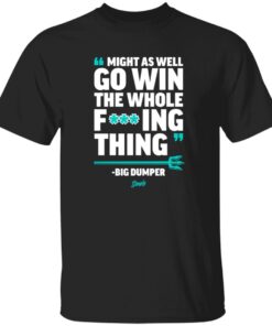 Might As Well Go Win The Whole F’ing Thing Big Dumper Shirt