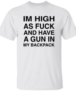 I’M High As F*ck And Have A Gun In My Backpack Shirt
