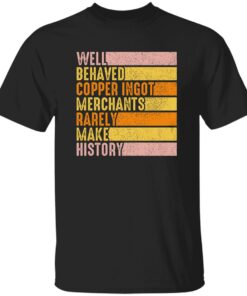 Well Behaved Copper Ingot Merchants Rarely Make History Shirt