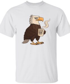 Is He Dead Yet Eagle Shirt