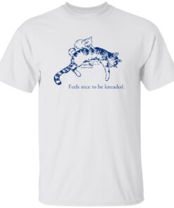Feels Nice To Be Kneaded Shirt