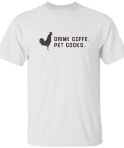 Drink Coffee Pet Cocks Shirt