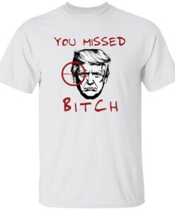 Trump You Missed B*tch Shirt